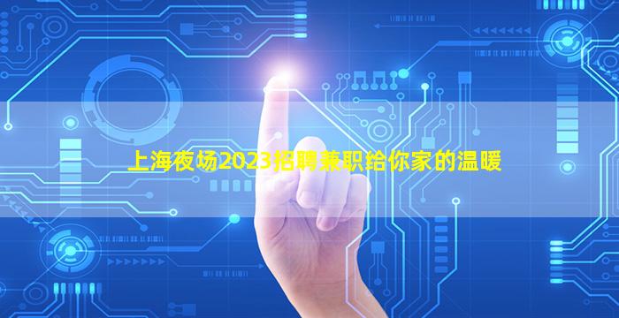 上海夜场2023招聘兼职给你家的温暖