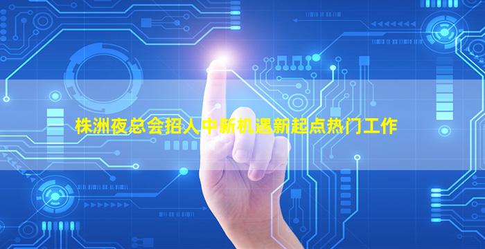 株洲夜总会招人中新机遇新起点热门工作
