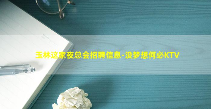 玉林这家夜总会招聘信息-没梦想何必KTV