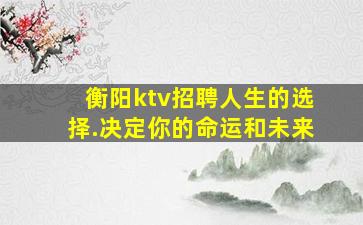 衡阳ktv招聘人生的选择.决定你的命运和未来