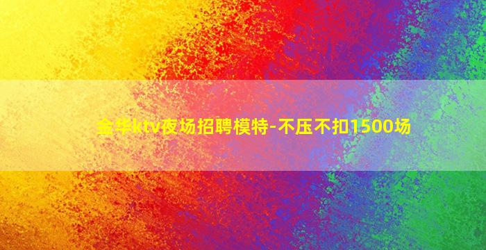 金华ktv夜场招聘模特-不压不扣1500场